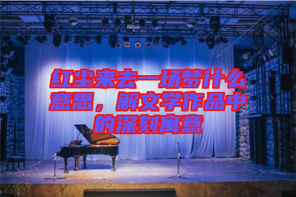 紅塵來(lái)去一場(chǎng)夢(mèng)什么意思，解文學(xué)作品中的深刻寓意