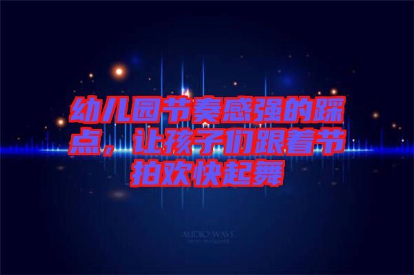 幼兒園節(jié)奏感強(qiáng)的踩點(diǎn)，讓孩子們跟著節(jié)拍歡快起舞