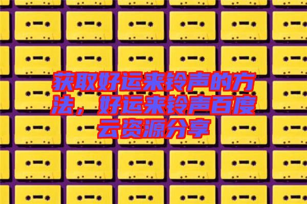 獲取好運來鈴聲的方法，好運來鈴聲百度云資源分享