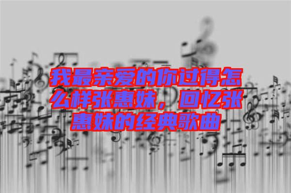 我最親愛(ài)的你過(guò)得怎么樣張惠妹，回憶張惠妹的經(jīng)典歌曲