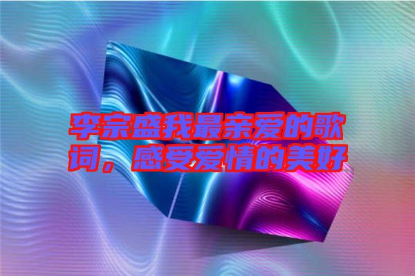 李宗盛我最親愛(ài)的歌詞，感受愛(ài)情的美好