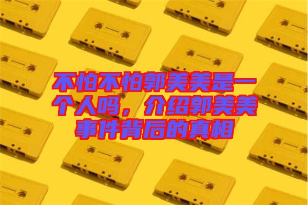 不怕不怕郭美美是一個(gè)人嗎，介紹郭美美事件背后的真相