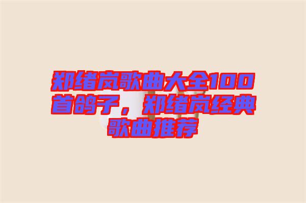 鄭緒嵐歌曲大全100首鴿子，鄭緒嵐經(jīng)典歌曲推薦