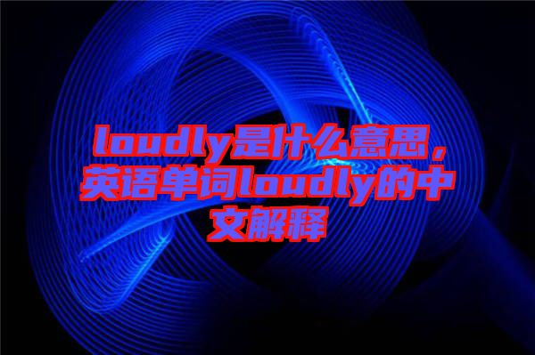 loudly是什么意思，英語單詞loudly的中文解釋