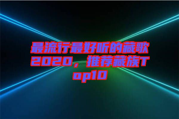 最流行最好聽(tīng)的藏歌2020，推薦藏族Top10