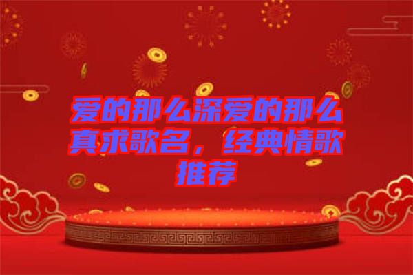 愛(ài)的那么深愛(ài)的那么真求歌名，經(jīng)典情歌推薦