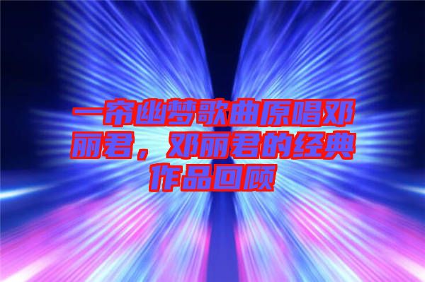 一簾幽夢歌曲原唱鄧麗君，鄧麗君的經(jīng)典作品回顧