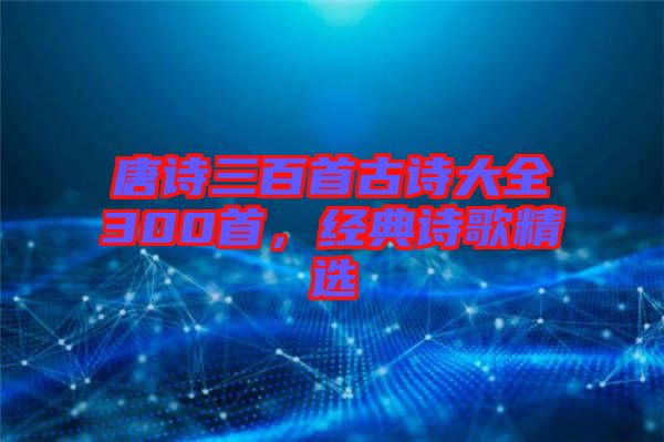 唐詩三百首古詩大全300首，經典詩歌精選