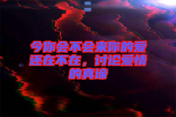 今你會(huì)不會(huì)來你的愛還在不在，討論愛情的真諦