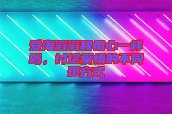 愛海滔滔和癡心一樣嗎，討論愛情的不同現(xiàn)方式