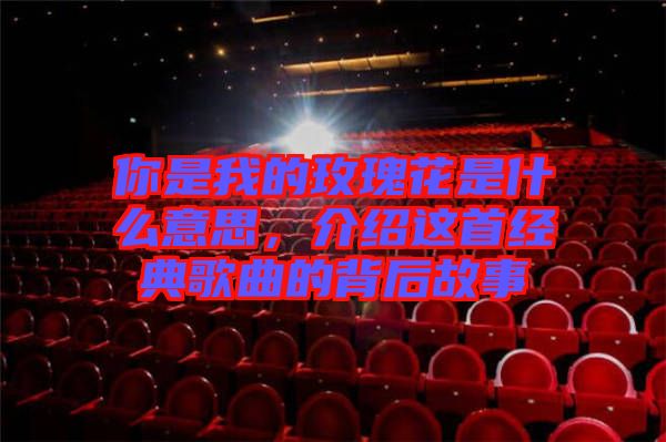 你是我的玫瑰花是什么意思，介紹這首經(jīng)典歌曲的背后故事