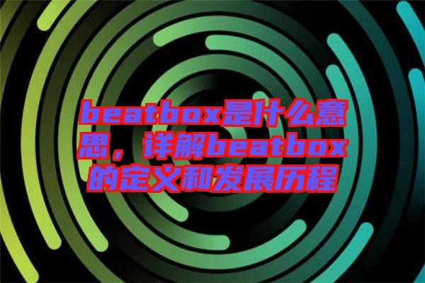 beatbox是什么意思，詳解beatbox的定義和發(fā)展歷程