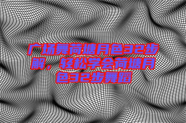 廣場舞荷塘月色32步解，輕松學(xué)會荷塘月色32步舞蹈