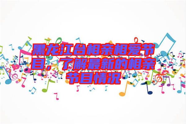 黑龍江臺(tái)相親相愛節(jié)目，了解最新的相親節(jié)目情況