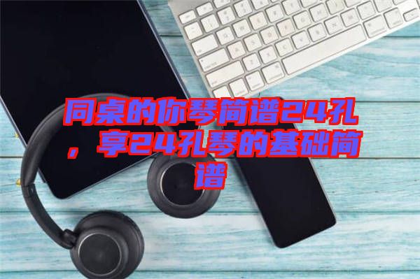 同桌的你琴簡譜24孔，享24孔琴的基礎(chǔ)簡譜
