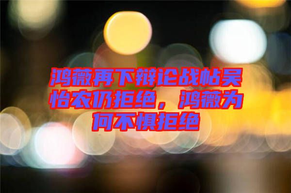 鴻薇再下辯論戰(zhàn)帖吳怡農(nóng)仍拒絕，鴻薇為何不懼拒絕