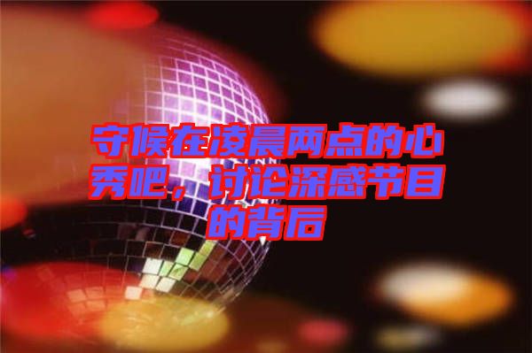 守候在凌晨兩點的心秀吧，討論深感節(jié)目的背后