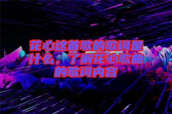 花心這首歌的歌詞是什么，了解花心歌曲的歌詞內(nèi)容