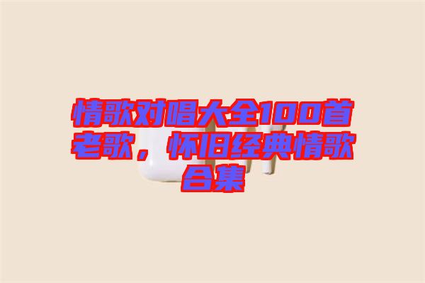 情歌對(duì)唱大全100首老歌，懷舊經(jīng)典情歌合集