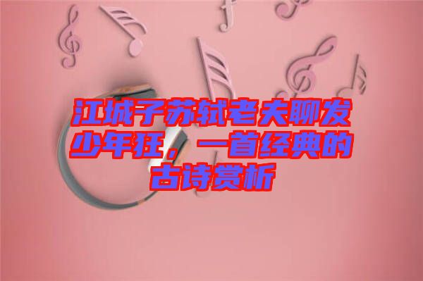 江城子蘇軾老夫聊發(fā)少年狂，一首經(jīng)典的古詩(shī)賞析