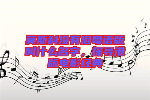 莫斯科沒有淚粵語版叫什么名字，探尋港版電影經(jīng)典