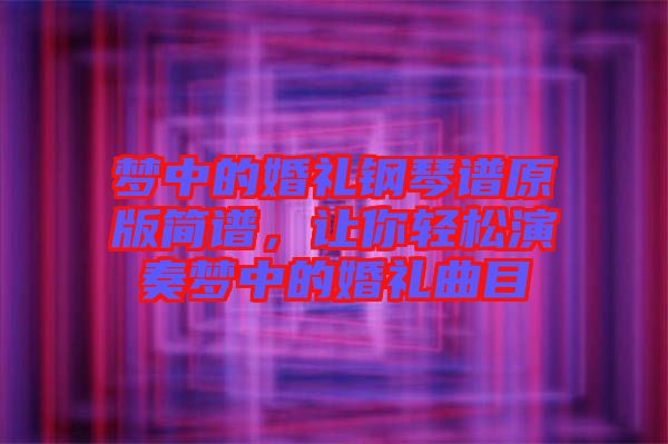 夢(mèng)中的婚禮鋼琴譜原版簡(jiǎn)譜，讓你輕松演奏夢(mèng)中的婚禮曲目