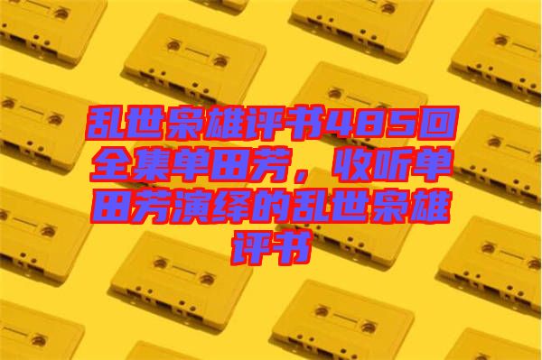 亂世梟雄評書485回全集單田芳，收聽單田芳演繹的亂世梟雄評書