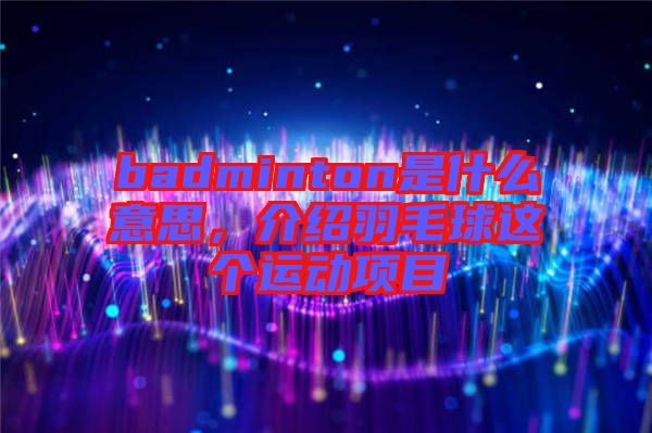 badminton是什么意思，介紹羽毛球這個運(yùn)動項(xiàng)目