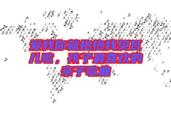 愛我你就抱抱我貝瓦兒歌，孩子最喜歡的親子歌曲