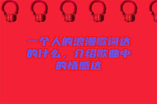 一個(gè)人的浪漫歌詞達(dá)的什么，介紹歌曲中的情感達(dá)