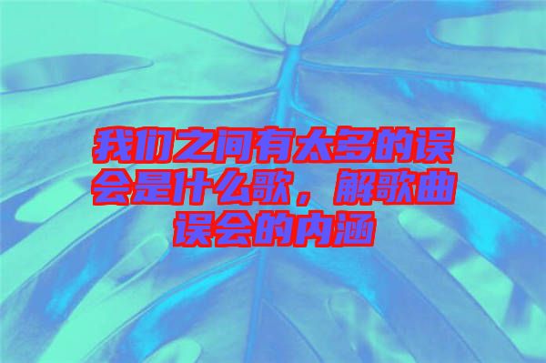 我們之間有太多的誤會(huì)是什么歌，解歌曲誤會(huì)的內(nèi)涵