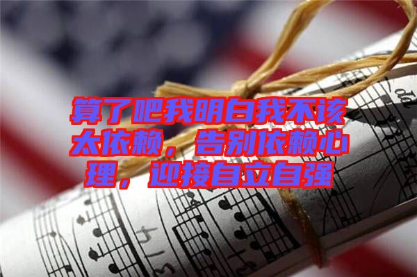 算了吧我明白我不該太依賴，告別依賴心理，迎接自立自強