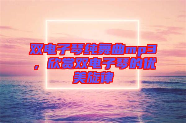 雙電子琴純舞曲mp3，欣賞雙電子琴的優(yōu)美旋律