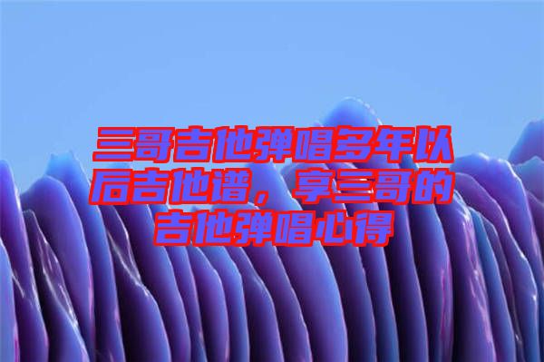 三哥吉他彈唱多年以后吉他譜，享三哥的吉他彈唱心得
