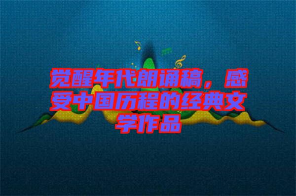 覺醒年代朗誦稿，感受中國歷程的經典文學作品