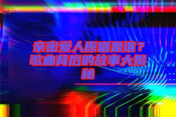 親密愛人原唱是誰？歌曲背后的故事大揭秘