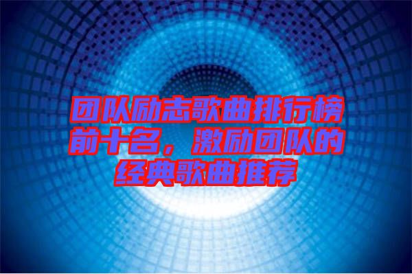 團(tuán)隊(duì)勵(lì)志歌曲排行榜前十名，激勵(lì)團(tuán)隊(duì)的經(jīng)典歌曲推薦