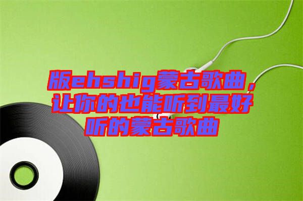 版ehshig蒙古歌曲，讓你的也能聽到最好聽的蒙古歌曲