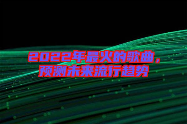 2022年最火的歌曲，預(yù)測(cè)未來(lái)流行趨勢(shì)