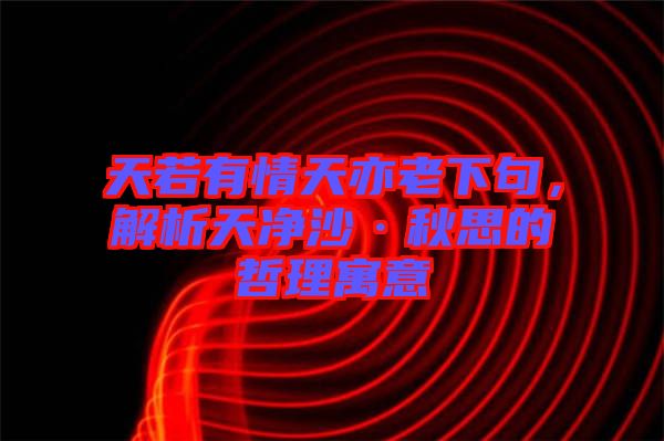 天若有情天亦老下句，解析天凈沙·秋思的哲理寓意