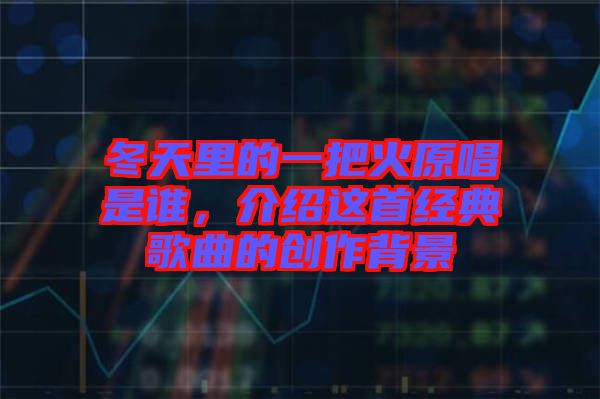 冬天里的一把火原唱是誰，介紹這首經(jīng)典歌曲的創(chuàng)作背景