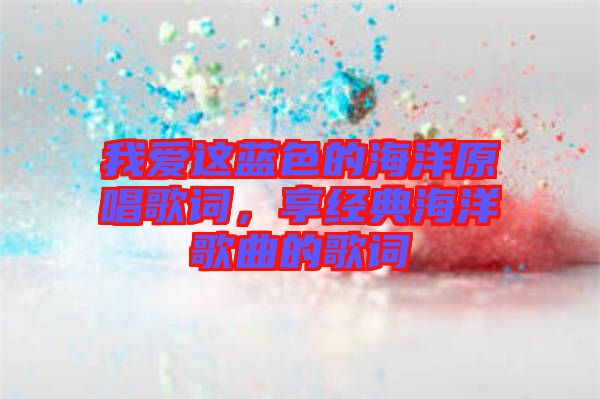 我愛這藍(lán)色的海洋原唱歌詞，享經(jīng)典海洋歌曲的歌詞