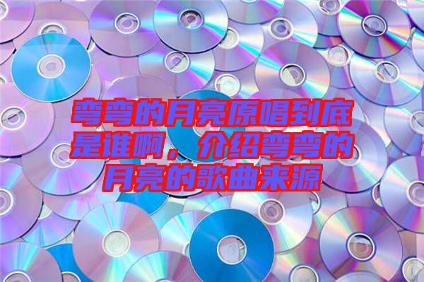 彎彎的月亮原唱到底是誰啊，介紹彎彎的月亮的歌曲來源