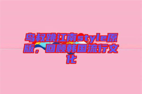 鳥叔跳江南style原版，回顧韓國流行文化