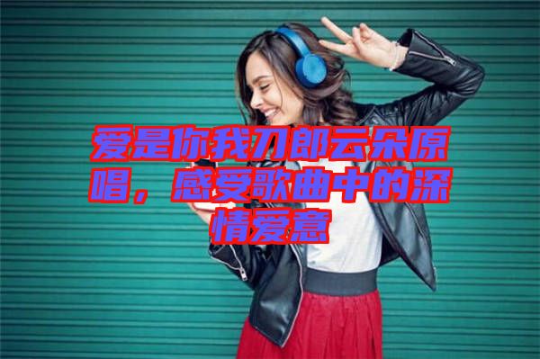 愛是你我刀郎云朵原唱，感受歌曲中的深情愛意