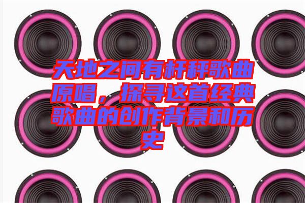 天地之間有桿秤歌曲原唱，探尋這首經(jīng)典歌曲的創(chuàng)作背景和歷史
