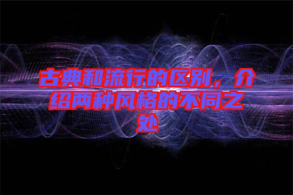 古典和流行的區(qū)別，介紹兩種風(fēng)格的不同之處