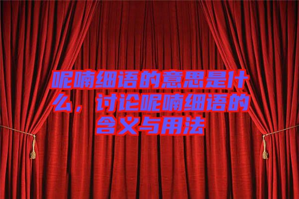 呢喃細(xì)語(yǔ)的意思是什么，討論呢喃細(xì)語(yǔ)的含義與用法