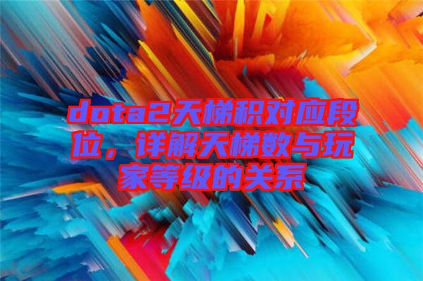 dota2天梯積對應(yīng)段位，詳解天梯數(shù)與玩家等級的關(guān)系
