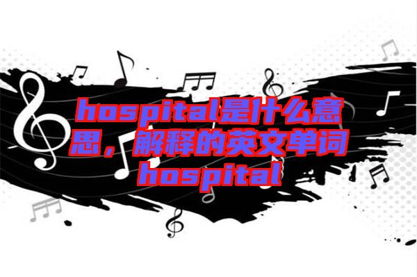 hospital是什么意思，解釋的英文單詞hospital